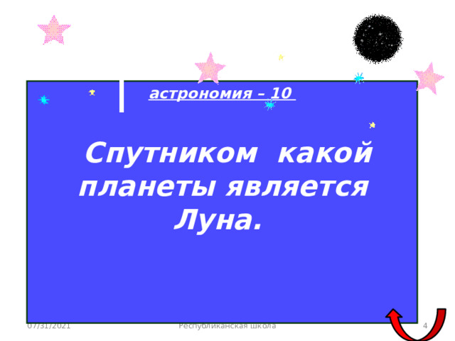 астрономия – 10   Спутником какой планеты является Луна.   07/31/2021 Республиканская школа  