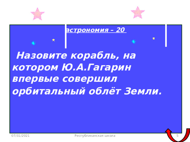 астрономия – 20   Назовите корабль, на котором Ю.А.Гагарин впервые совершил орбитальный облёт Земли.    07/31/2021 Республиканская школа  