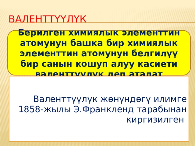 Валенттүүлүк ккктт Берилген химиялык элементтин атомунун башка бир химиялык элементтин атомунун белгилүү бир санын кошуп алуу касиети валенттүүлүк деп аталат Валенттүүлүк жөнүндөгү илимге 1858-жылы Э.Франкленд тарабынан киргизилген  