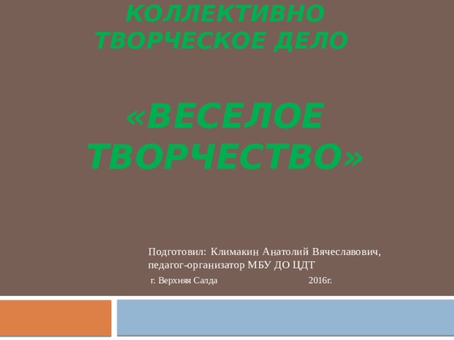 Коллективно творческое дело    «веселое творчество» Подготовил: Климакин Анатолий Вячеславович, педагог-организатор МБУ ДО ЦДТ  г. Верхняя Салда 2016г. 