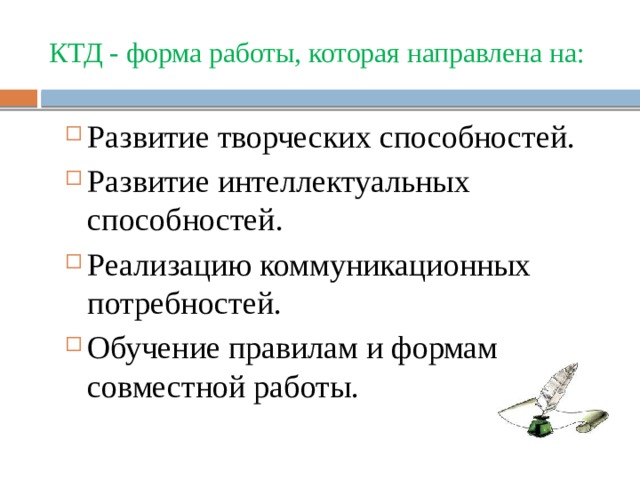 КТД - форма работы, которая направлена на: Развитие творческих способностей. Развитие интеллектуальных способностей. Реализацию коммуникационных потребностей. Обучение правилам и формам совместной работы. 