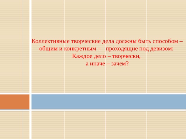 Коллективные творческие дела должны быть способом – общим и конкретным – проходящие под девизом:  Каждое дело – творчески,  а иначе – зачем?   