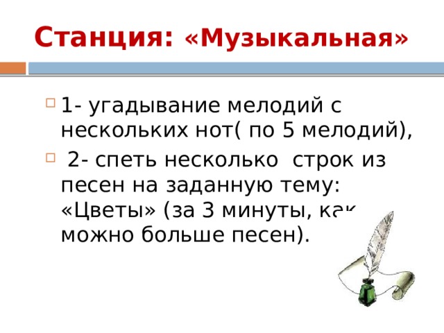 Станция: «Музыкальная» 1- угадывание мелодий с нескольких нот( по 5 мелодий),  2- спеть несколько строк из песен на заданную тему: «Цветы» (за 3 минуты, как можно больше песен). 