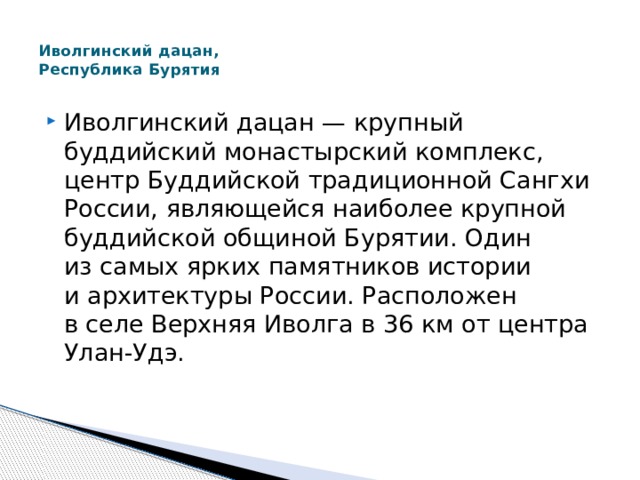  Иволгинский дацан,  Республика Бурятия   Иволгинский дацан — крупный буддийский монастырский комплекс, центр Буддийской традиционной Сангхи России, являющейся наиболее крупной буддийской общиной Бурятии. Один из самых ярких памятников истории и архитектуры России. Расположен в селе Верхняя Иволга в 36 км от центра Улан-Удэ. 