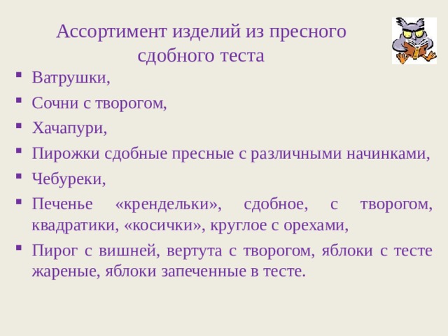 Ассортимент изделий из пресного сдобного теста Ватрушки, Сочни с творогом, Хачапури, Пирожки сдобные пресные с различными начинками, Чебуреки, Печенье «крендельки», сдобное, с творогом, квадратики, «косички», круглое с орехами, Пирог с вишней, вертута с творогом, яблоки с тесте жареные, яблоки запеченные в тесте.  