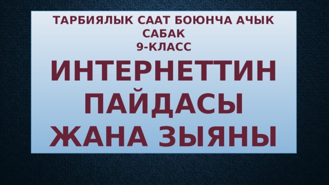 Тарбиялык саат боюнча ачык сабак  9-класс  Интернеттин пайдасы жана зыяны 