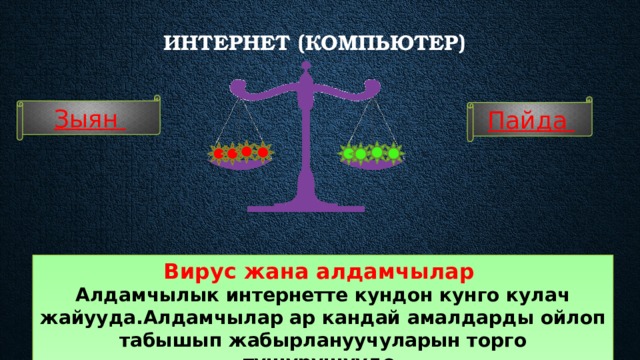Интернет (компьютер)    Зыян Пайда Вирус жана алдамчылар Алдамчылык интернетте кундон кунго кулач жайууда.Алдамчылар ар кандай амалдарды ойлоп табышып жабырлануучуларын торго тушурушуудо.  