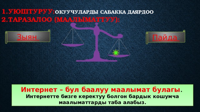 1.Уюштуруу: Окуучуларды сабакка даярдоо  2.таразалоо (маалыматтуу):    Зыян Пайда Интернет – бул баалуу маалымат булагы . Интернетте бизге керектуу болгон бардык кошумча маалыматтарды таба алабыз. 