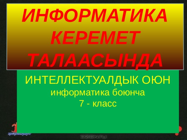 ИНФОРМАТИКА КЕРЕМЕТ ТАЛААСЫНДА ИНТЕЛЛЕКТУАЛДЫК ОЮН  информатика боюнча  7 - класс    