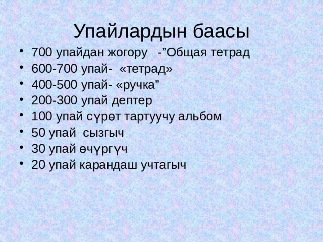 Упайлардын баасы 700 упайдан жогору -”Общая тетрад 600-700 упай- «тетрад» 400-500 упай- «ручка” 200-300 упай дептер 100 упай сүрөт тартуучу альбом 50 упай сызгыч 30 упай өчүргүч 20 упай карандаш учтагыч 