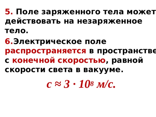 5. Поле заряженного тела может действовать на незаряженное тело. 6. Электрическое поле распространяется в пространстве с конечной скоростью , равной скорости света в вакууме. с ≈ 3 · 10 8 м/с. 