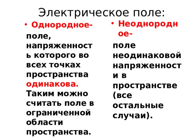 Электрическое поле: Неоднородное- поле неодинаковой напряженности в пространстве (все остальные случаи).  Однородное- поле, напряженность которого во всех точках пространства одинакова. Таким можно считать поле в ограниченной области пространства. 