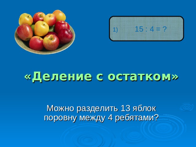  15 : 4 = ? «Деление с остатком» Можно разделить 13 яблок поровну между 4 ребятами? 