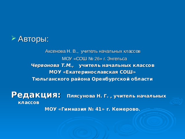 Авторы:  Аксенова Н. В., учитель начальных классов  МОУ «СОШ № 26» г. Энгельса Червонова Т.М., учитель начальных классов МОУ «Екатеринославская СОШ» Тюльганского района Оренбургской области  Редакция: Плясунова Н. Г. , учитель начальных классов МОУ «Гимназия № 41» г. Кемерово.  