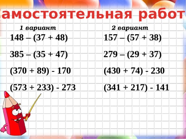 Самостоятельная работа 1 вариант 2 вариант 148 – (37 + 48) 157 – (57 + 38) 385 – (35 + 47) 279 – (29 + 37) (370 + 89) - 170   (573 + 233) - 273   (430 + 74) - 230   (341 + 217) - 141   