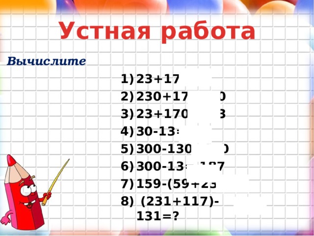 Устная работа Вычислите 23+17=40 230+17=240 23+170=193 30-13=17 300-130=170 300-13= 187 159-(59+23)=?  (231+117)-131=? 
