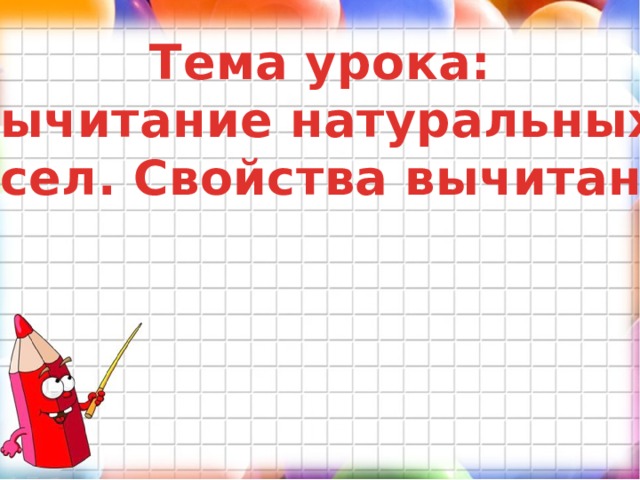 Тема урока: Вычитание натуральных чисел. Свойства вычитания 
