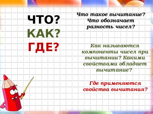 Что такое вычитание? Что обозначает разность чисел? ЧТО? КАК? ГДЕ? Как называются компоненты чисел при вычитании? Какими свойствами обладает вычитание? Где применяются свойства вычитания? 