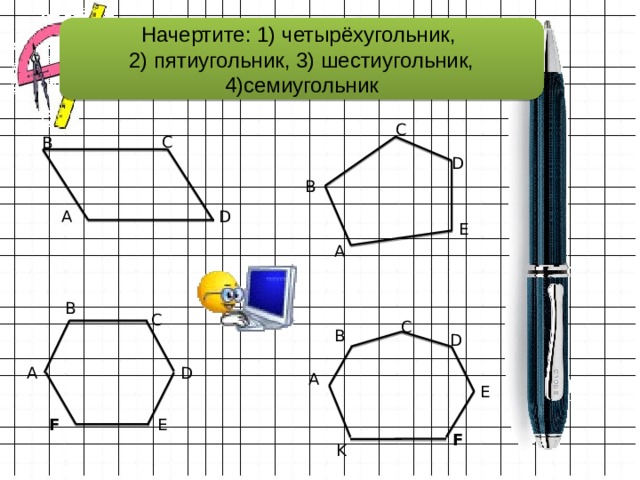 Начертите: 1) четырёхугольник,  2) пятиугольник, 3) шестиугольник, 4)семиугольник C C B D B A D E A B C C B D D A A E F E F K 