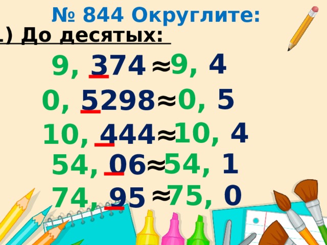 № 844 Округлите: 1) До десятых: 9, 4 ≈ 9, 374 0, 5 ≈ 0, 5298 10, 4 ≈ 10, 444 54, 1 ≈ 54, 06 ≈ 75, 0 74, 95 