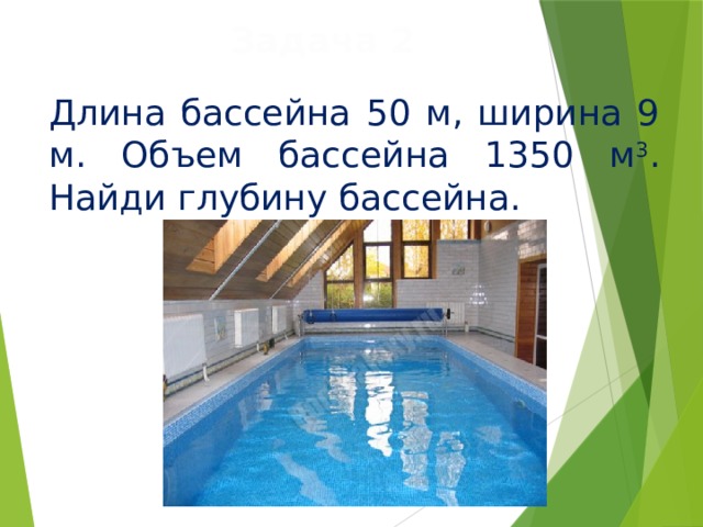 Задача 2 Длина бассейна 50 м, ширина 9 м. Объем бассейна 1350 м 3 . Найди глубину бассейна. 