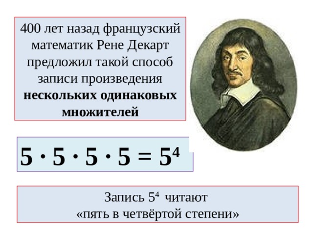400 лет назад французский математик Рене Декарт предложил такой способ записи произведения нескольких одинаковых множителей 5 · 5 · 5 · 5 = 5 4 Запись 5 4 читают  «пять в четвёртой степени» 