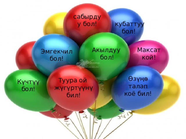 сабырдуу бол!   кубаттуу бол! Акылдуу Максат кой! бол! Эмгекчил бол! Өзүңө талап коё бил! Туура ой  жүгүртүүнү  бил! Күчтүү бол! 