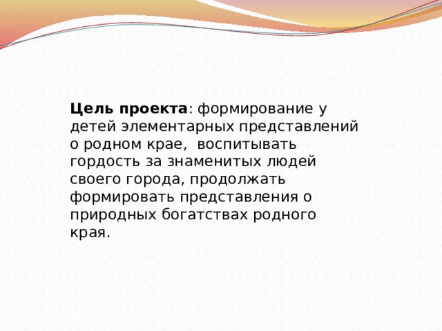 Цель проекта : формирование у детей элементарных представлений о родном крае, воспитывать гордость за знаменитых людей своего города, продолжать формировать представления о природных богатствах родного края. 