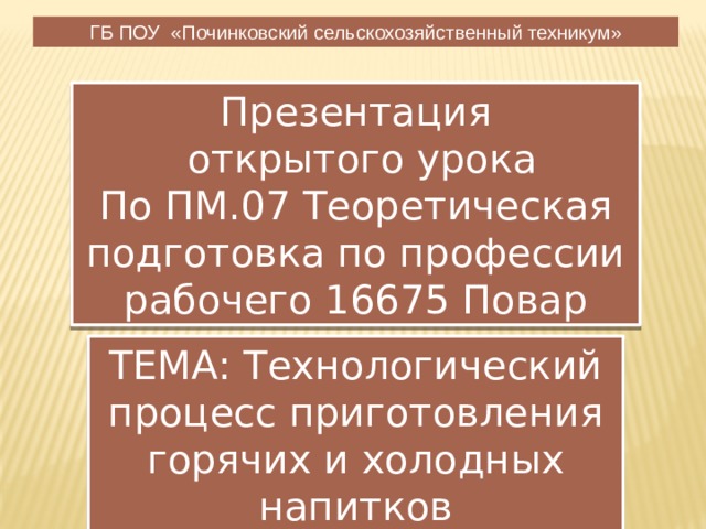 ТЕМА: Технологический процесс приготовления горячих и холодных напитков ГБ ПОУ «Починковский сельскохозяйственный техникум» Презентация  открытого урока По ПМ.07 Теоретическая подготовка по профессии рабочего 16675 Повар 