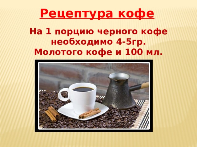 Рецептура кофе На 1 порцию черного кофе необходимо 4-5гр. Молотого кофе и 100 мл. воды 