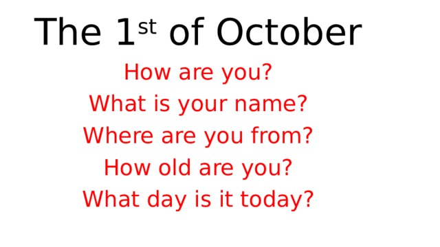 The 1 st of October How are you? What is your name? Where are you from? How old are you? What day is it today? 