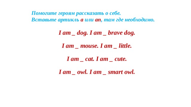 Помогите героям рассказать о себе.  Вставьте артикль a или an ,  там где необходимо. I am _ dog. I am _ brave dog. I am _ mouse. I am _ little. I am _ cat. I am _ cute. I am _ owl. I am _ smart owl.   