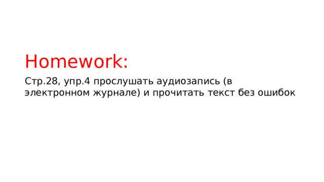 Homework: Стр.28, упр.4 прослушать аудиозапись (в электронном журнале) и прочитать текст без ошибок 