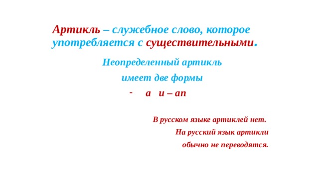 Артикль – служебное слово, которое употребляется с существительными . Неопределенный артикль имеет две формы a и – an  В русском языке артиклей нет. На русский язык артикли  обычно не переводятся. 