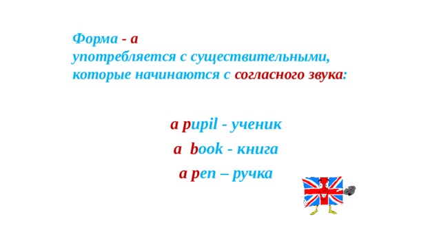 Форма -  a  употребляется с существительными, которые начинаются с согласного звука : a  p upil - ученик a  b ook - книга a  p en – ручка  