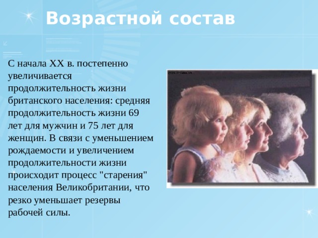 Возрастной состав С начала ХХ в. постепенно увеличивается продолжительность жизни британского населения: средняя продолжительность жизни 69 лет для мужчин и 75 лет для женщин. В связи с уменьшением рождаемости и увеличением продолжительности жизни происходит процесс 