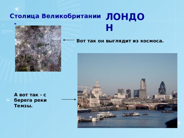 ЛОНДОН Столица Великобритании - Вот так он выглядит из космоса. А вот так - с берега реки Темзы.  