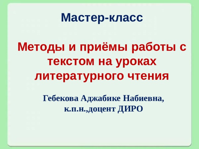 Мастер-класс   Методы и приёмы работы с текстом на уроках литературного чтения Гебекова Аджабике Набиевна, к.п.н.,доцент ДИРО 