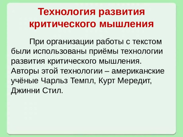 Технология развития критического мышления  При организации работы с текстом были использованы приёмы технологии развития критического мышления. Авторы этой технологии – американские учёные Чарльз Темпл, Курт Мередит, Джинни Стил. 