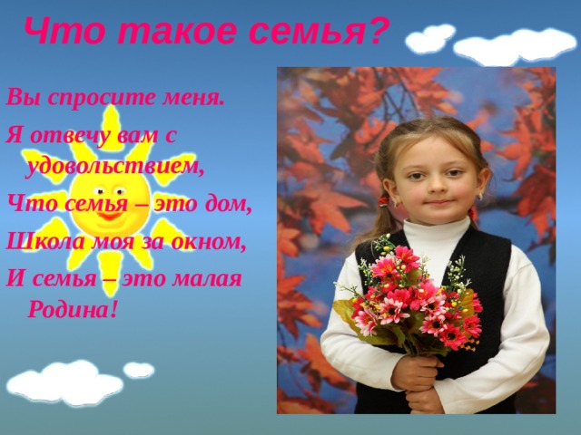 Что такое семья?   Вы спросите меня. Я отвечу вам с удовольствием, Что семья – это дом, Школа моя за окном, И семья – это малая Родина! 