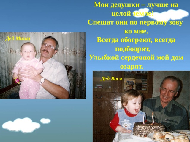 Мои дедушки – лучше на целой земле! Спешат они по первому зову ко мне. Всегда обогреют, всегда подбодрят, Улыбкой сердечной мой дом озарят.  Дед Миша Дед Вася 