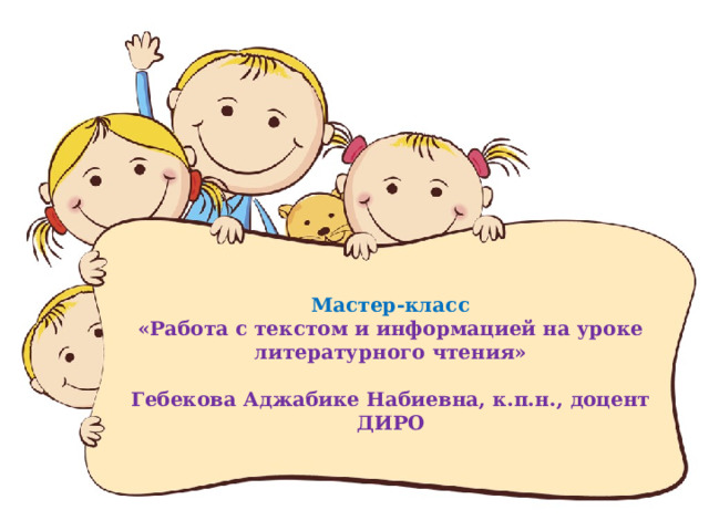 Мастер-класс  «Работа с текстом и информацией на уроке литературного чтения»   Гебекова Аджабике Набиевна, к.п.н., доцент ДИРО 