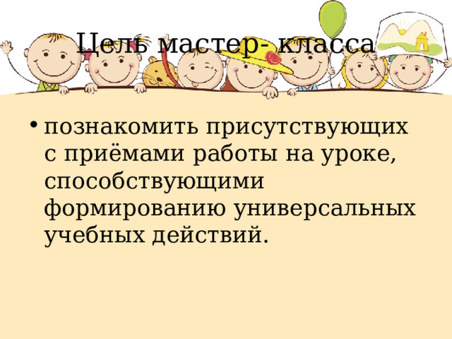Цель мастер- класса познакомить присутствующих с приёмами работы на уроке, способствующими формированию универсальных учебных действий.  