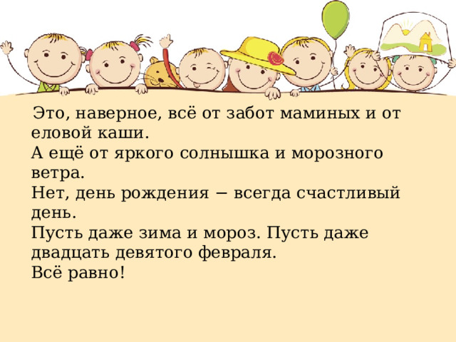  Это, наверное, всё от забот маминых и от еловой каши.  А ещё от яркого солнышка и морозного ветра.  Нет, день рождения − всегда счастливый день.  Пусть даже зима и мороз. Пусть даже двадцать девятого февраля.  Всё равно!   