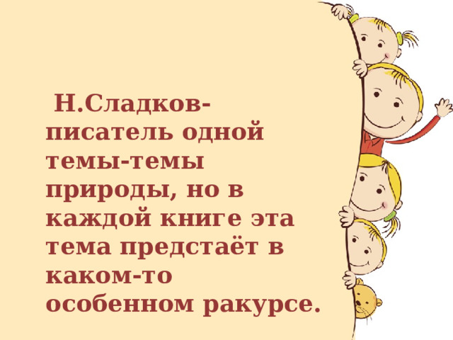  Н.Сладков-писатель одной темы-темы природы, но в каждой книге эта тема предстаёт в каком-то особенном ракурсе. 