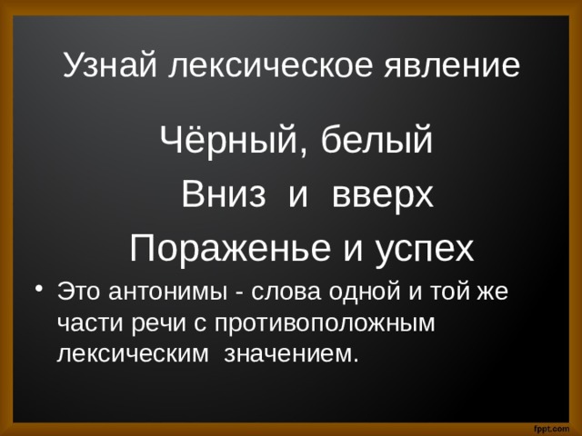 Узнай лексическое явление  Чёрный, белый  Вниз и вверх  Пораженье и успех Это антонимы - слова одной и той же части речи с противоположным лексическим значением. 