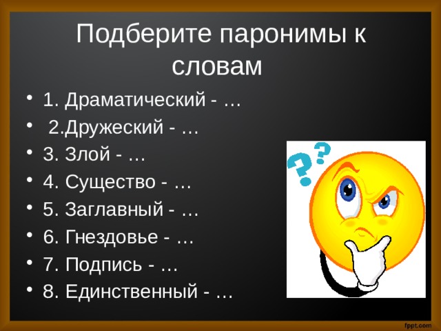 Подберите паронимы к словам 1.  Драматический - …  2.  Дружеский - … 3.  Злой - … 4.  Существо - … 5.  Заглавный - … 6.  Гнездовье - … 7.  Подпись - … 8.  Единственный - … 