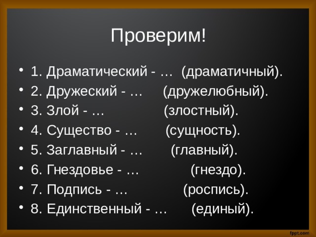 Проверим! 1.  Драматический - … (драматичный). 2.  Дружеский - … (дружелюбный). 3.  Злой - … (злостный). 4.  Существо - … (сущность). 5.  Заглавный - … (главный). 6.  Гнездовье - … (гнездо). 7.  Подпись - … (роспись). 8.  Единственный - … (единый). 