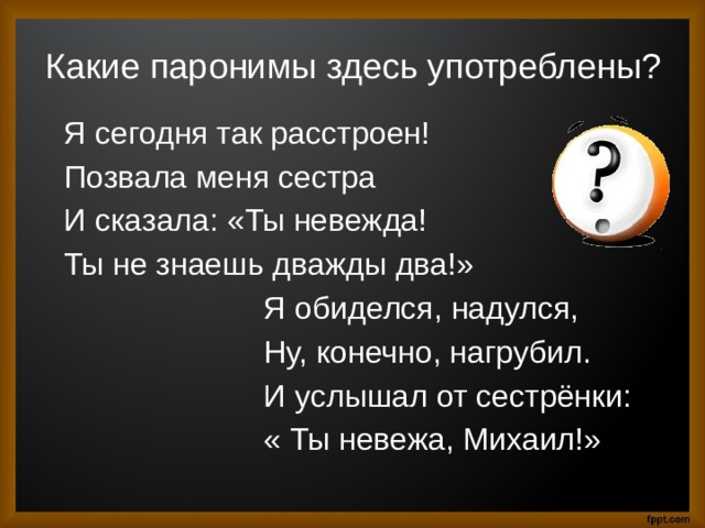 Какие паронимы здесь употреблены?  Я сегодня так расстроен!  Позвала меня сестра  И сказала: «Ты невежда!  Ты не знаешь дважды два!»  Я обиделся, надулся,  Ну, конечно, нагрубил.  И услышал от сестрёнки:  « Ты невежа, Михаил!» 
