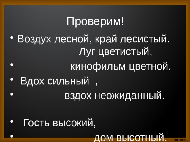 Проверим! Воздух лесной, край лесистый. Луг цветистый,  кинофильм цветной.  Вдох сильный ,  вздох неожиданный.  Гость высокий,  дом высотный. 